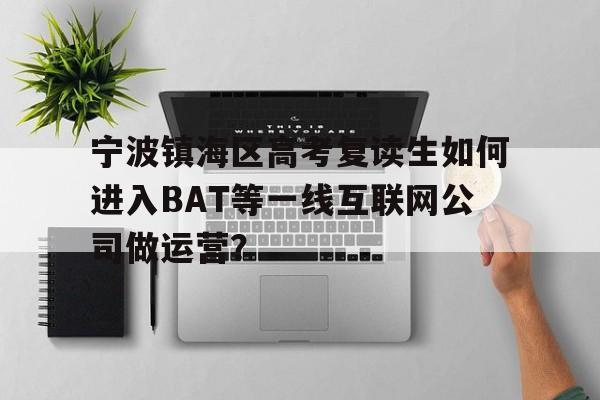 宁波镇海区高考复读生如何进入BAT等一线互联网公司做运营？