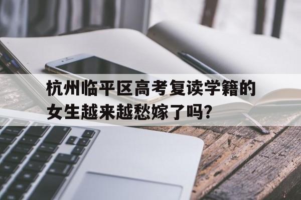 杭州临平区高考复读学籍的女生越来越愁嫁了吗？