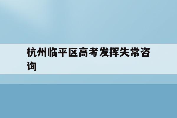 包含杭州临平区高考发挥失常咨询的词条