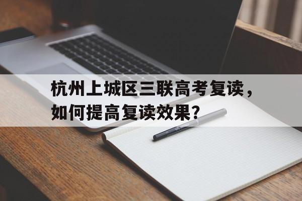 杭州上城区三联高考复读，如何提高复读效果？