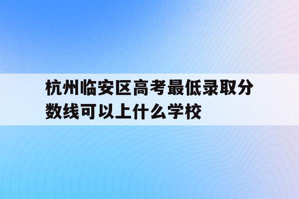 杭州临安区高考最低录取分数线可以上什么学校的简单介绍