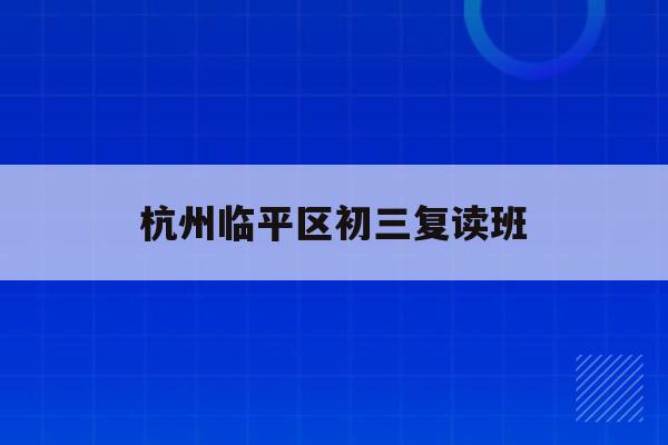 杭州临平区初三复读班（提供优质的复读教育服务）