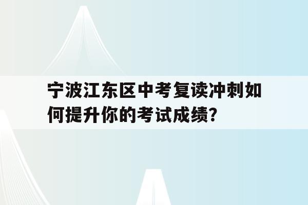 宁波江东区中考复读冲刺如何提升你的考试成绩？