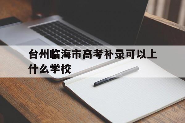 台州临海市高考补录可以上什么学校(台州临海市高考补录可以上什么学校呢)