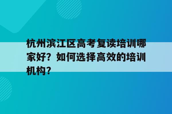 杭州滨江区高考复读培训哪家好？如何选择高效的培训机构？