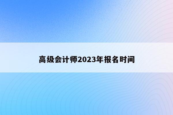 高级会计师2023年报名时间（高级会计师2022年报名）
