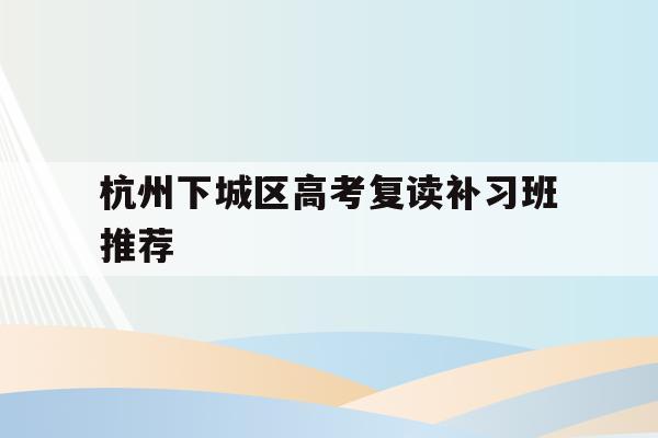 杭州下城区高考复读补习班推荐