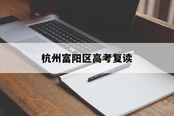 杭州富阳区高考复读（高考复读的方法和经验分享）