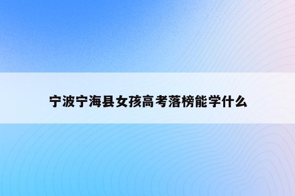 宁波宁海县女孩高考落榜能学什么（宁波宁海高考状元2021）