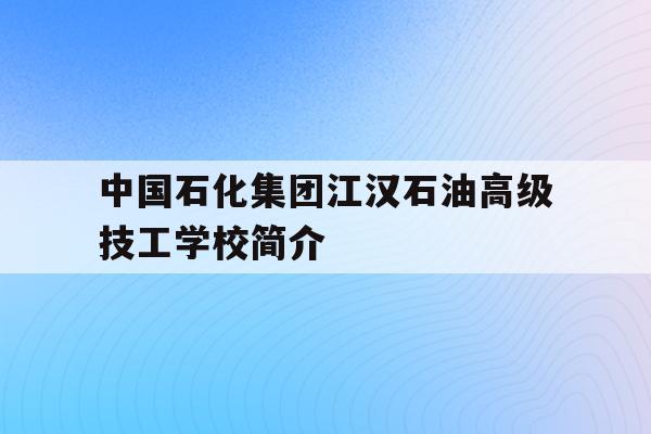 中国石化集团江汉石油高级技工学校简介的简单介绍