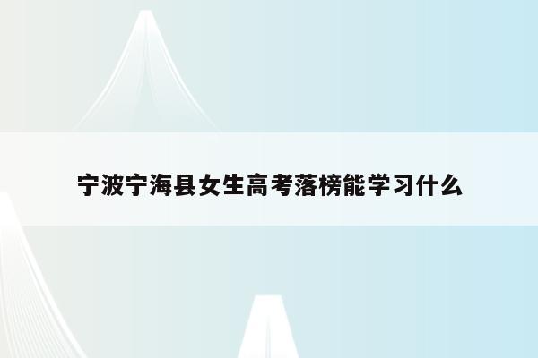宁波宁海县女生高考落榜能学习什么（宁波宁海中学高考2021）