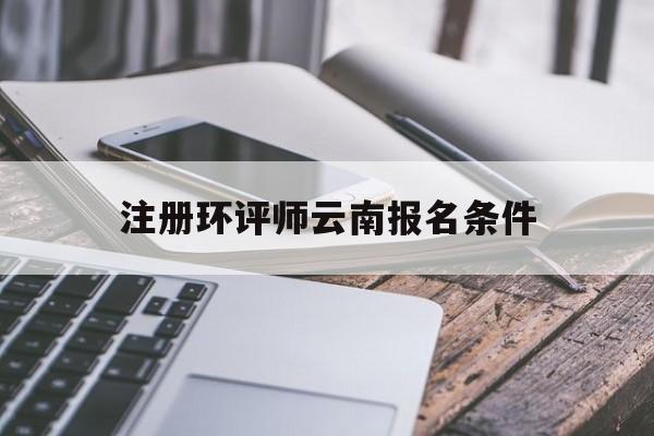 注册环评师云南报名条件(2021年注册环评师报考公告)