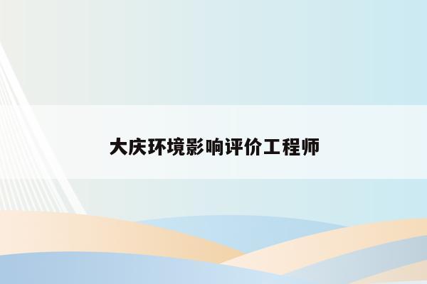 大庆环境影响评价工程师（环境影响评价工程师2021年报名时间）