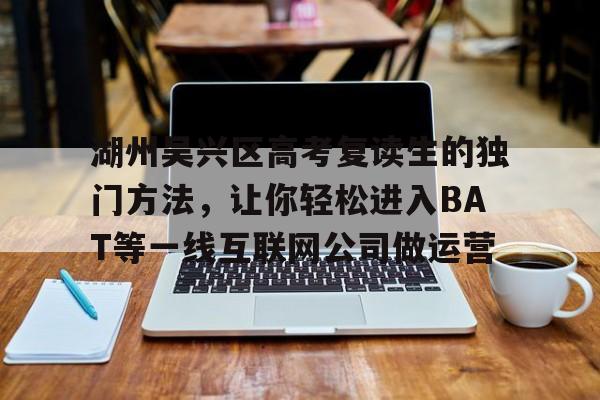 湖州吴兴区高考复读生的独门方法，让你轻松进入BAT等一线互联网公司做运营