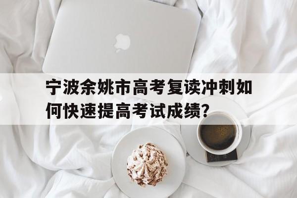 宁波余姚市高考复读冲刺如何快速提高考试成绩？