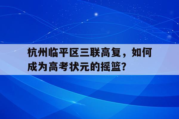 杭州临平区三联高复，如何成为高考状元的摇篮？