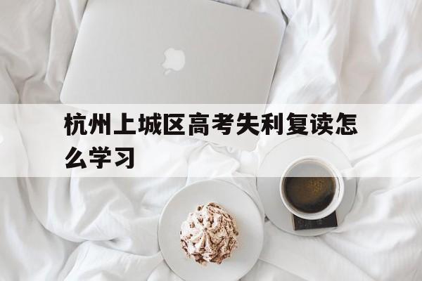 关于杭州上城区高考失利复读怎么学习的信息