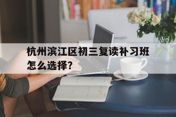 杭州滨江区初三复读补习班怎么选择？