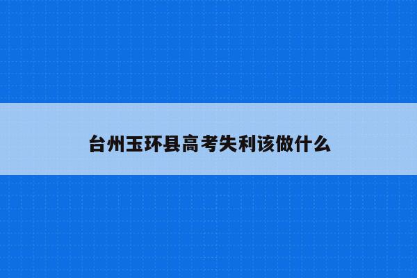 台州玉环县高考失利该做什么（2021年玉环高考状元）