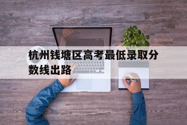关于杭州钱塘区高考最低录取分数线出路的信息