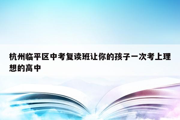 杭州临平区中考复读班让你的孩子一次考上理想的高中