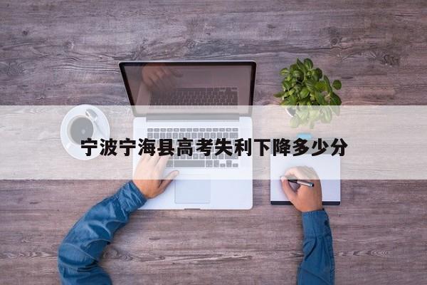 宁波宁海县高考失利下降多少分（2021宁波宁海高考）