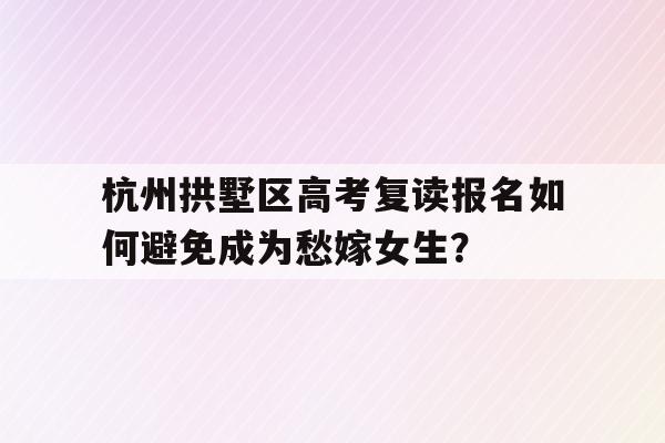 杭州拱墅区高考复读报名如何避免成为愁嫁女生？