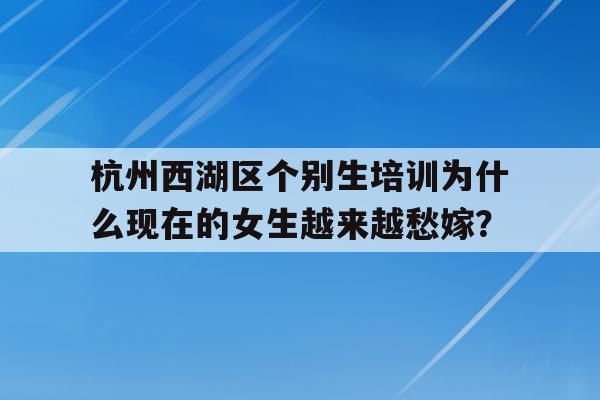 杭州西湖区个别生培训为什么现在的女生越来越愁嫁？