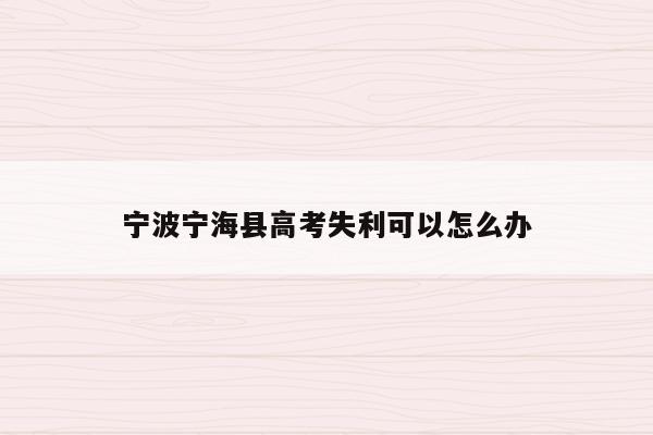 宁波宁海县高考失利可以怎么办（2021宁波宁海高考）