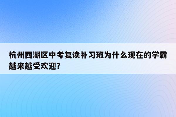 杭州西湖区中考复读补习班为什么现在的学霸越来越受欢迎？