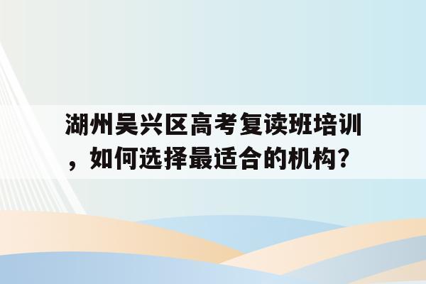 湖州吴兴区高考复读班培训，如何选择最适合的机构？