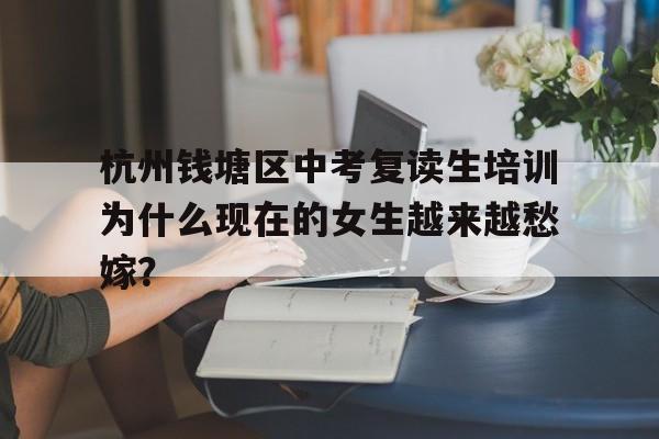 杭州钱塘区中考复读生培训为什么现在的女生越来越愁嫁？