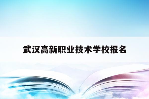 武汉高新职业技术学校报名(武汉高新职业技术学校报名时间)