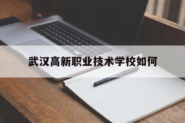 武汉高新职业技术学校如何(武汉光谷科技职业技术学校好吗)