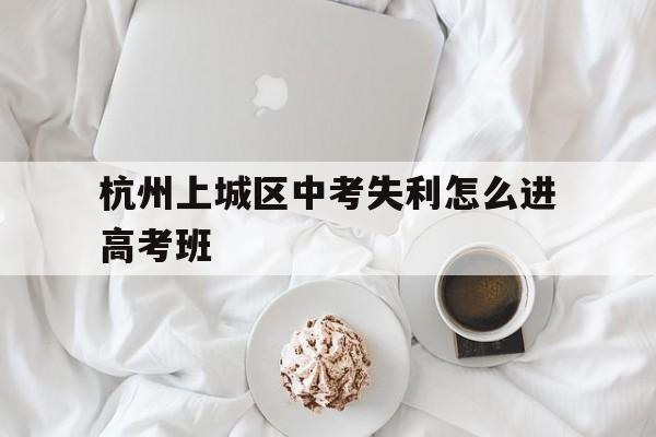 关于杭州上城区中考失利怎么进高考班的信息