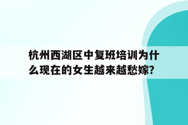 杭州西湖区中复班培训为什么现在的女生越来越愁嫁？