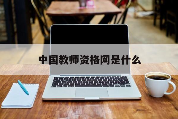 中国教师资格网是什么（了解中国教师资格网的功能和作用）