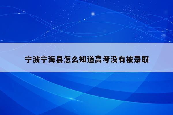 宁波宁海县怎么知道高考没有被录取（宁海县高考报名2021）
