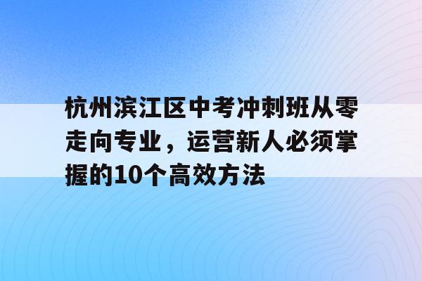 杭州滨江区中考冲刺班从零走向专业，运营新人必须掌握的10个高效方法