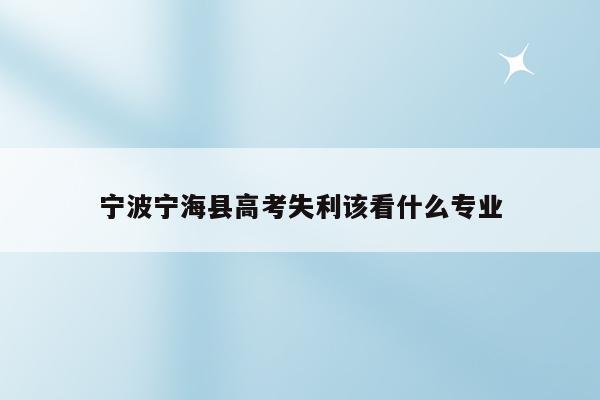 宁波宁海县高考失利该看什么专业（宁海县高考报名2021）