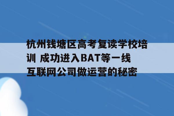 杭州钱塘区高考复读学校培训 成功进入BAT等一线互联网公司做运营的秘密