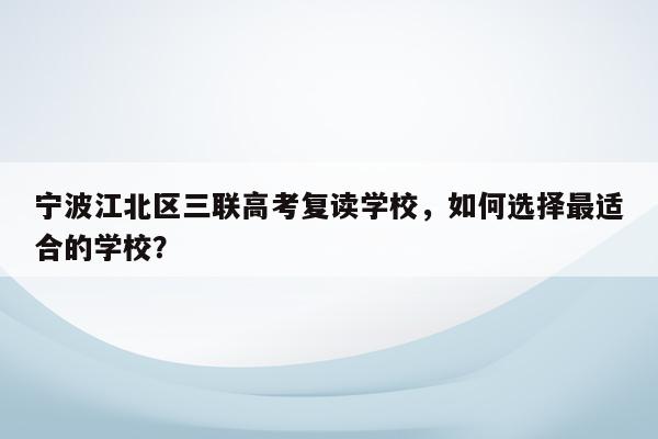 宁波江北区三联高考复读学校，如何选择最适合的学校？