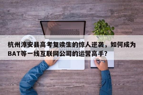杭州淳安县高考复读生的惊人逆袭，如何成为BAT等一线互联网公司的运营高手？