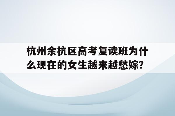 杭州余杭区高考复读班为什么现在的女生越来越愁嫁？