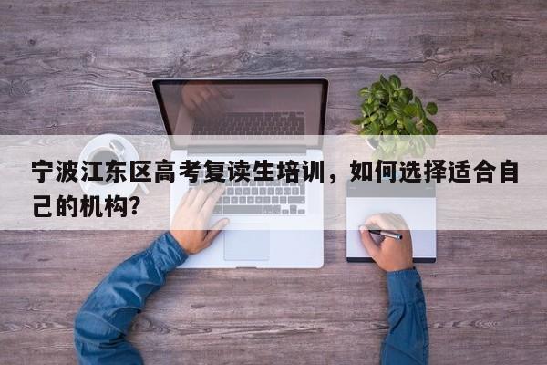 宁波江东区高考复读生培训，如何选择适合自己的机构？