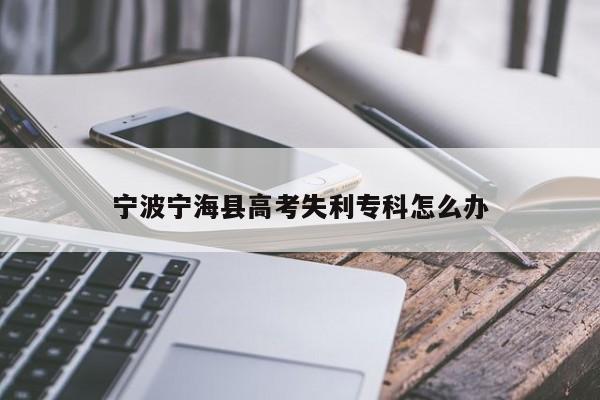 宁波宁海县高考失利专科怎么办（宁波宁海高考状元2021）