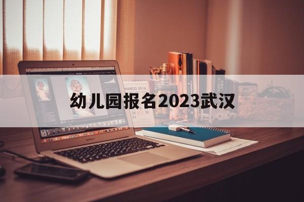 幼儿园报名2023武汉(2021年武汉幼儿园报名)