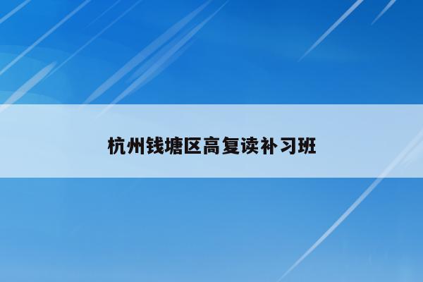 杭州钱塘区高复读补习班（提供高质量的复读辅导服务）