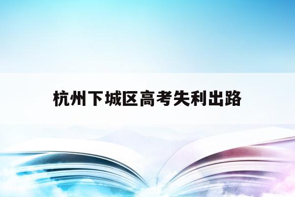 杭州下城区高考失利出路的简单介绍