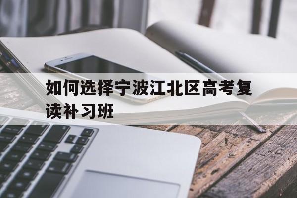 如何选择宁波江北区高考复读补习班（三大因素决定你的高考成绩）